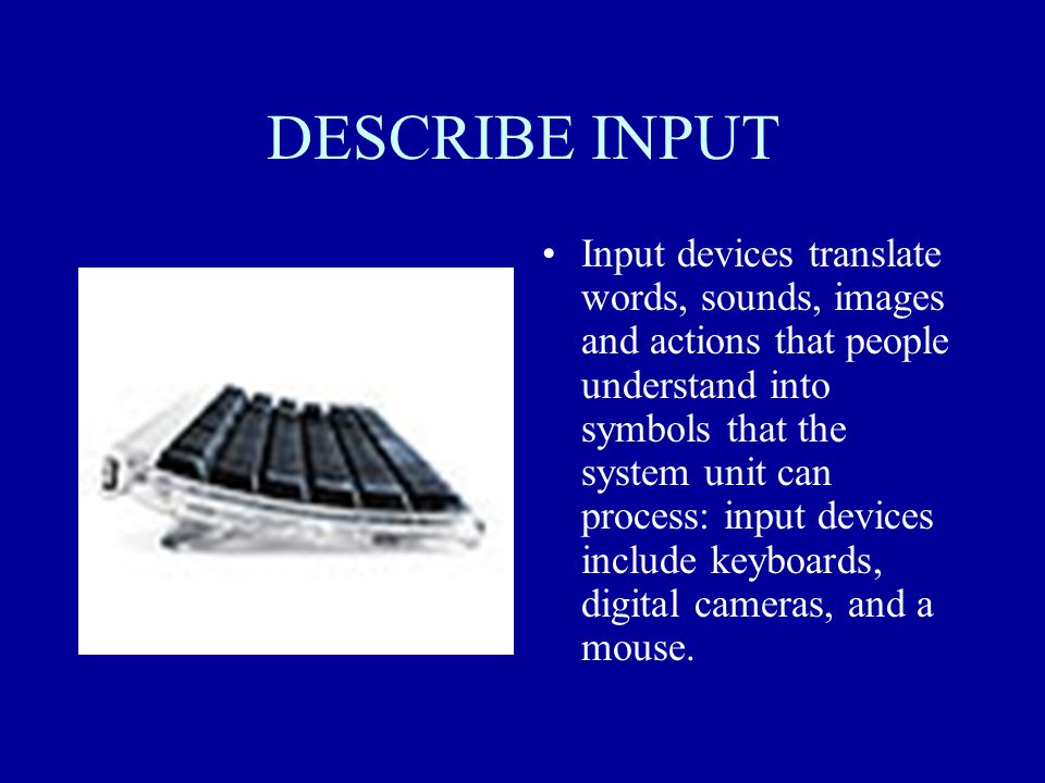 DESCRIBE INPUT Input devices translate words, sounds, images and actions that people understand into symbols that the system unit can process: input devices include keyboards, digital cameras, and a mouse.