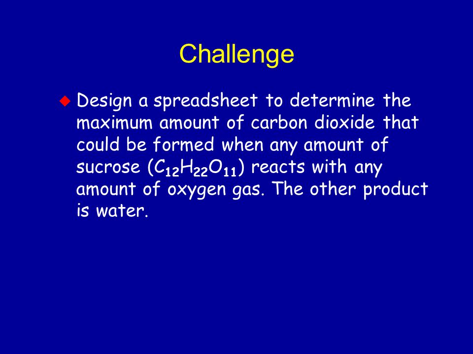 Challenge u Design a spreadsheet to determine the maximum amount of carbon dioxide that could be formed when any amount of sucrose (C 12 H 22 O 11 ) reacts with any amount of oxygen gas.