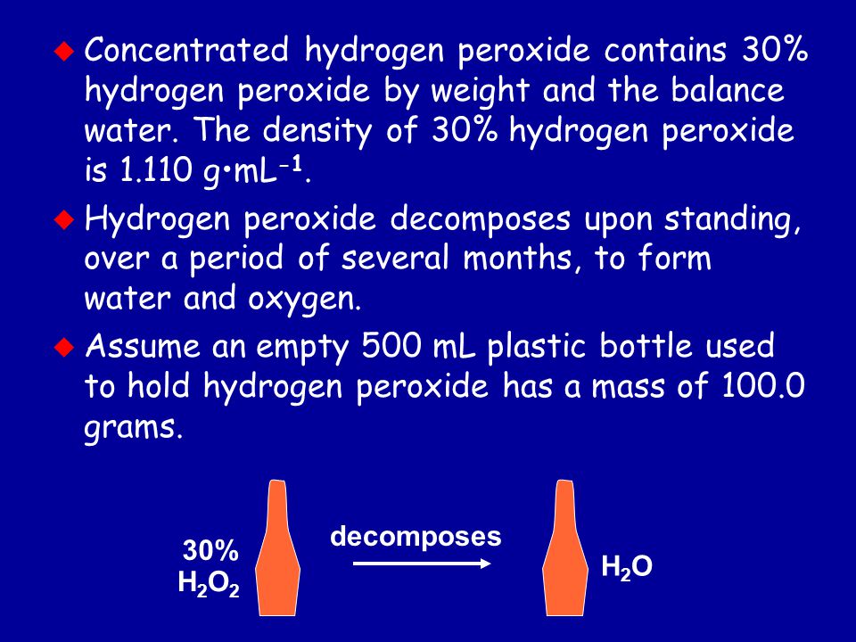 u Concentrated hydrogen peroxide contains 30% hydrogen peroxide by weight and the balance water.