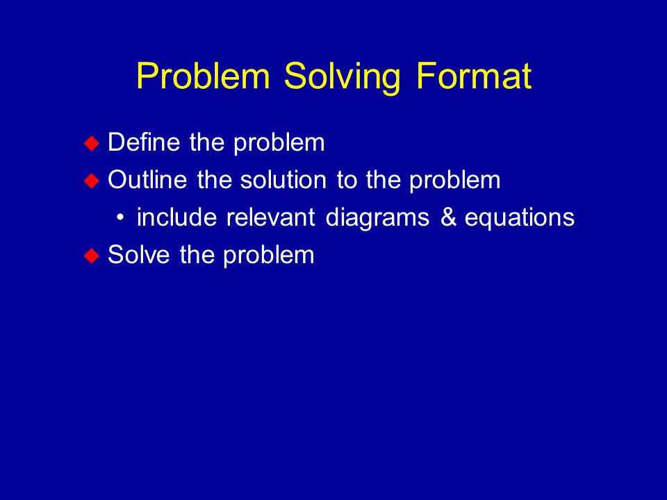 Problem Solving Format  Define the problem  Outline the solution to the problem include relevant diagrams & equations  Solve the problem
