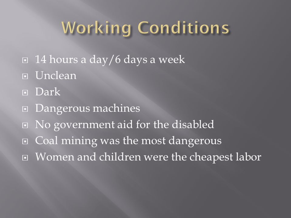  14 hours a day/6 days a week  Unclean  Dark  Dangerous machines  No government aid for the disabled  Coal mining was the most dangerous  Women and children were the cheapest labor