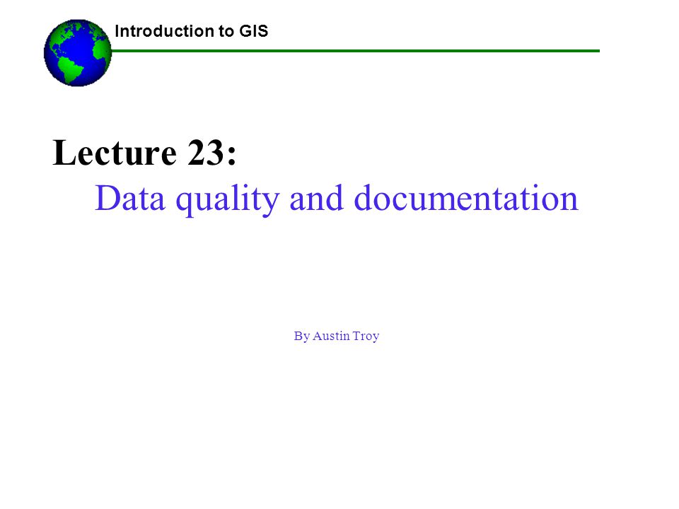 Lecture 23: Data quality and documentation By Austin Troy Using GIS-- Introduction to GIS