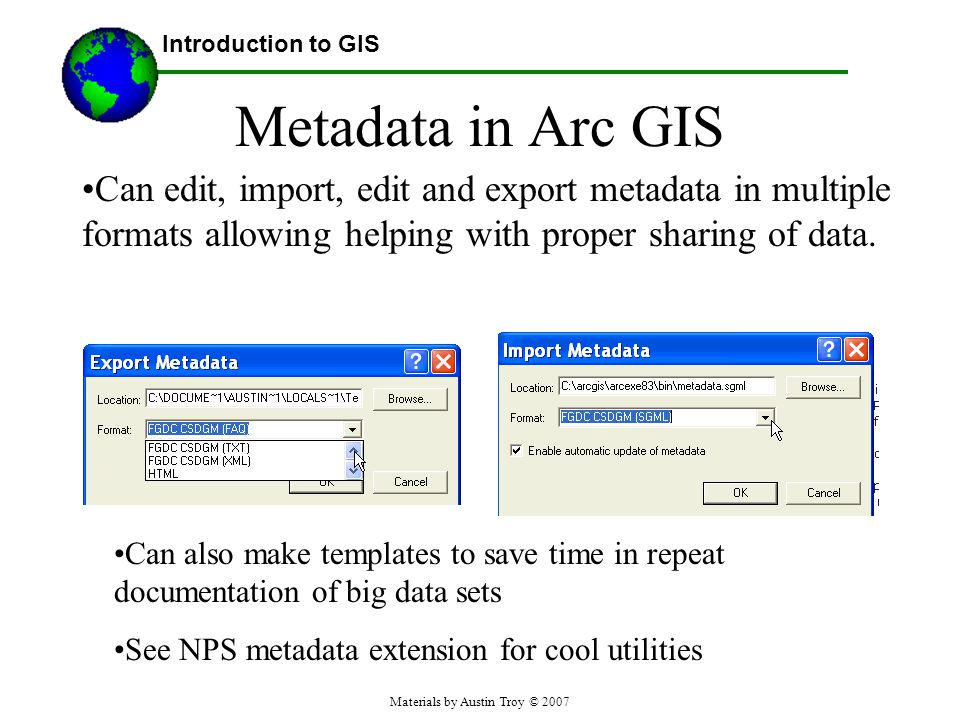 Materials by Austin Troy © 2007 Metadata in Arc GIS Can edit, import, edit and export metadata in multiple formats allowing helping with proper sharing of data.
