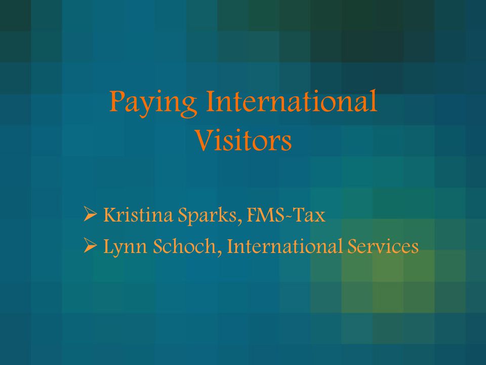Paying International Visitors  Kristina Sparks, FMS-Tax  Lynn Schoch, International Services