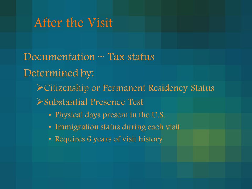 After the Visit Documentation ~ Tax status Determined by:  Citizenship or Permanent Residency Status  Substantial Presence Test Physical days present in the U.S.