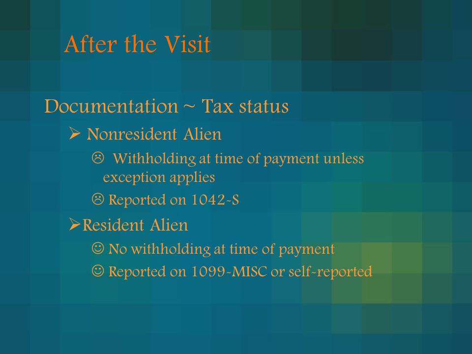 After the Visit Documentation ~ Tax status  Nonresident Alien  Withholding at time of payment unless exception applies  Reported on 1042-S  Resident Alien No withholding at time of payment Reported on 1099-MISC or self-reported