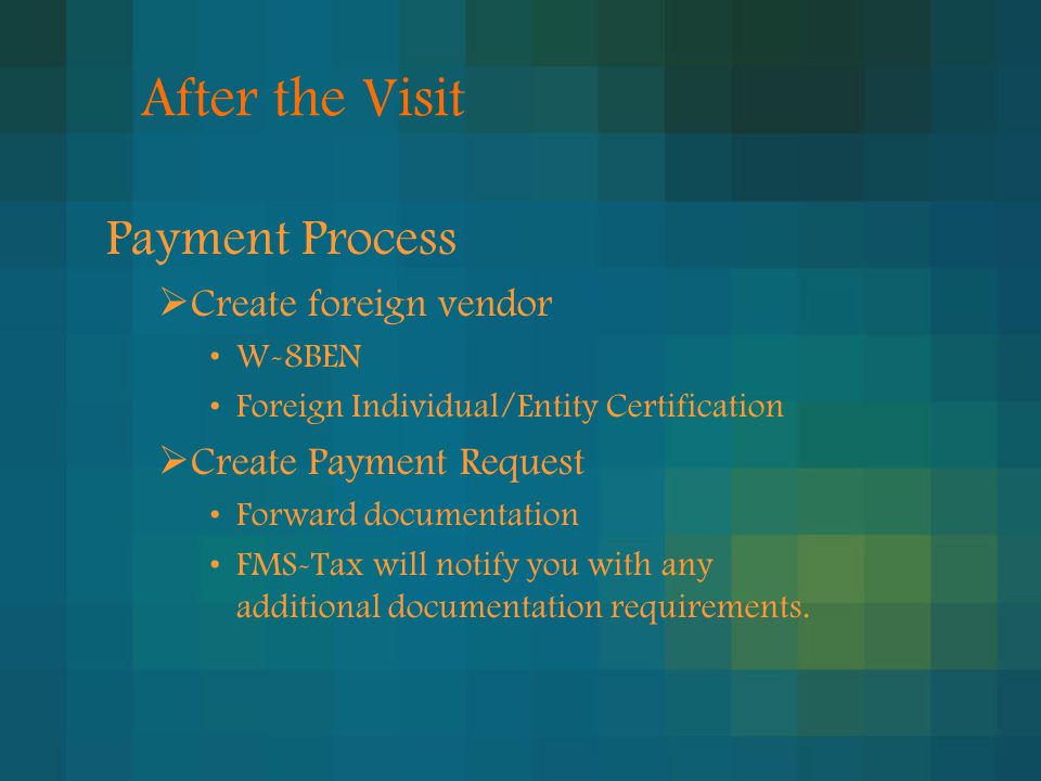 After the Visit Payment Process  Create foreign vendor W-8BEN Foreign Individual/Entity Certification  Create Payment Request Forward documentation FMS-Tax will notify you with any additional documentation requirements.