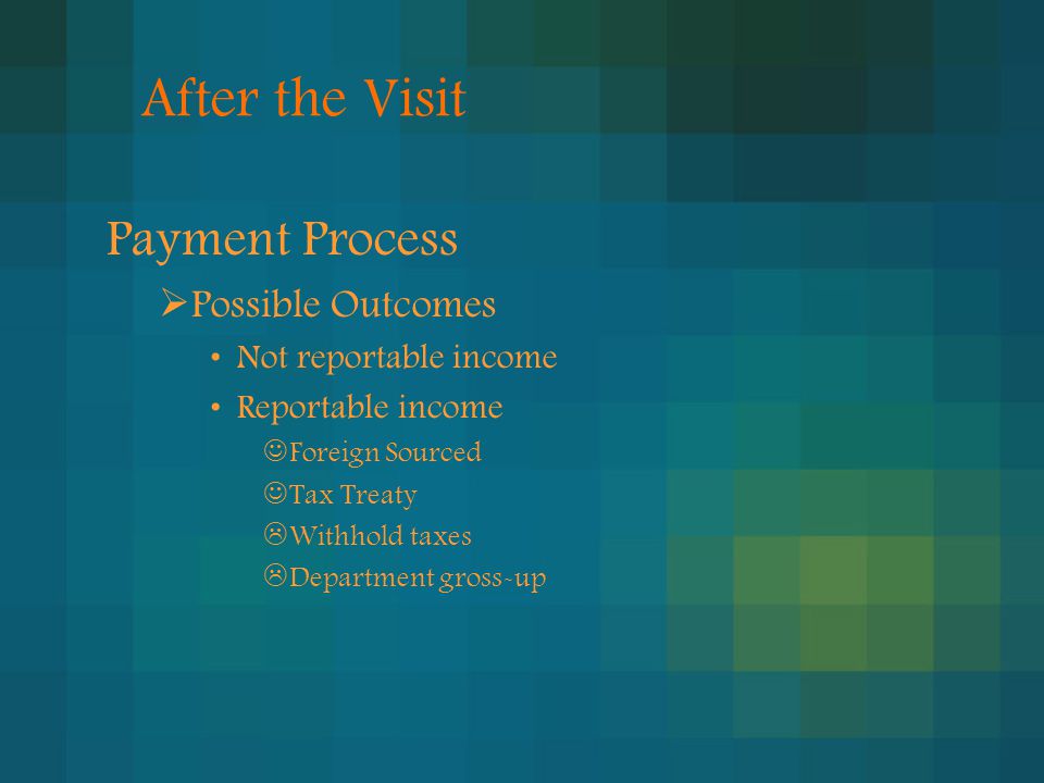 After the Visit Payment Process  Possible Outcomes Not reportable income Reportable income Foreign Sourced Tax Treaty  Withhold taxes  Department gross-up