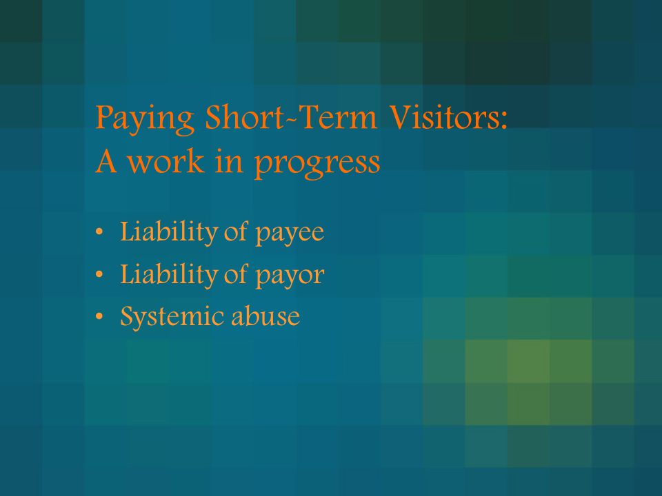 Paying Short-Term Visitors: A work in progress Liability of payee Liability of payor Systemic abuse
