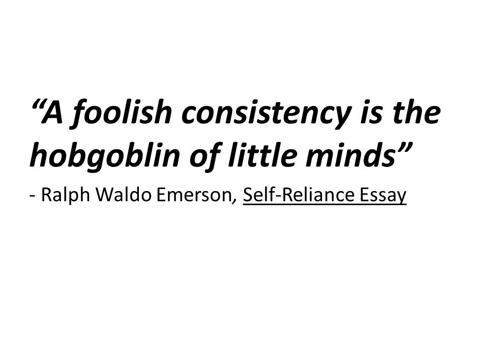 Consistency A foolish consistency is the hobgoblin of little minds - Ralph Waldo Emerson, Self-Reliance Essay