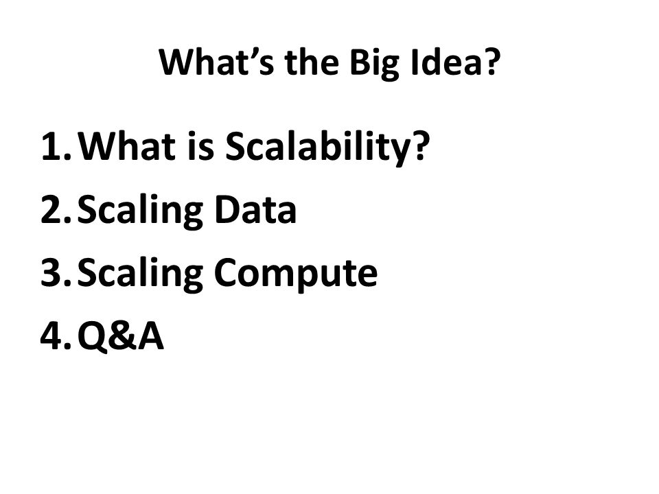What’s the Big Idea 1.What is Scalability 2.Scaling Data 3.Scaling Compute 4.Q&A