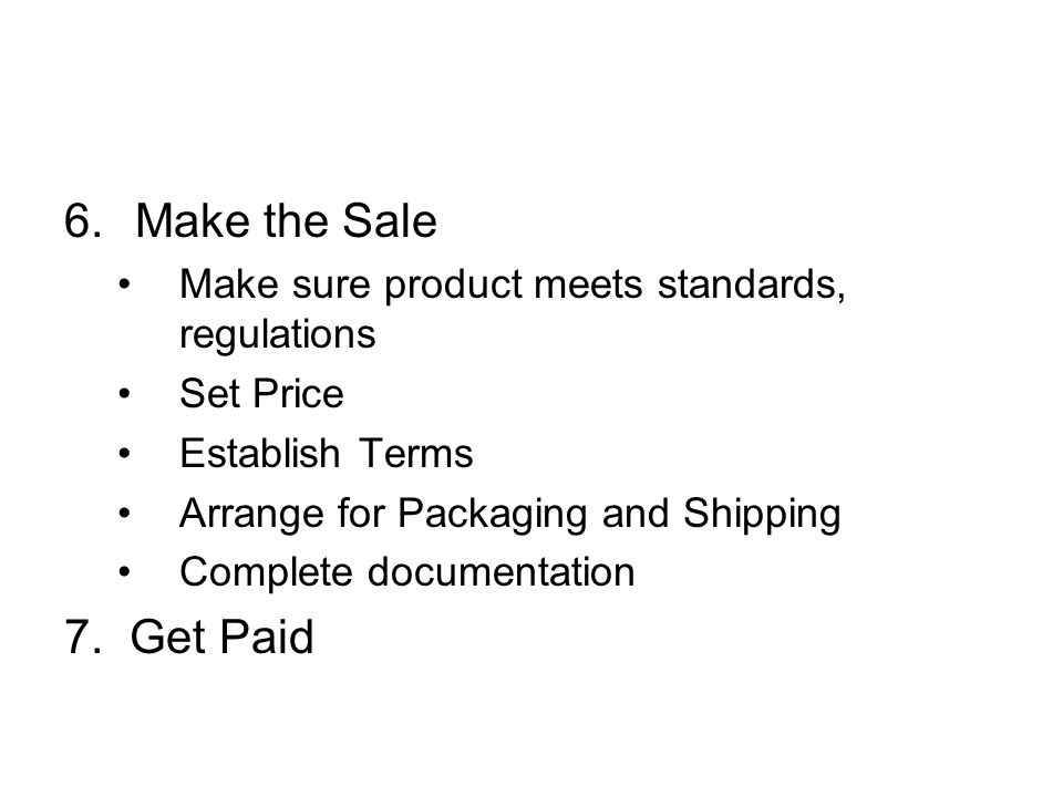 6.Make the Sale Make sure product meets standards, regulations Set Price Establish Terms Arrange for Packaging and Shipping Complete documentation 7.