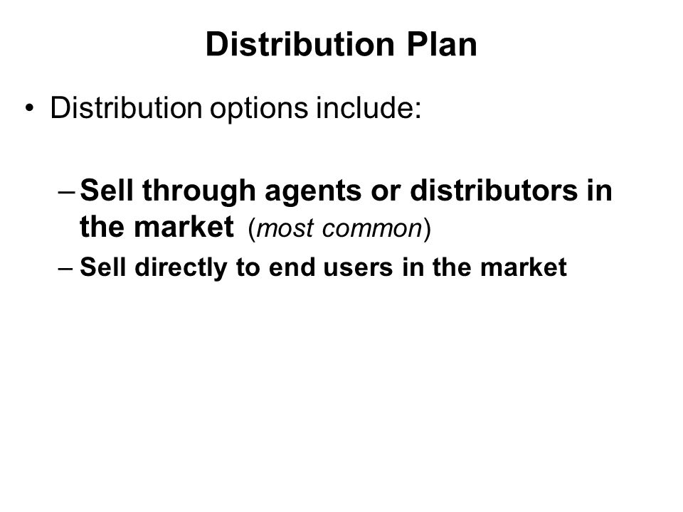 Distribution Plan Distribution options include: –Sell through agents or distributors in the market (most common) –Sell directly to end users in the market