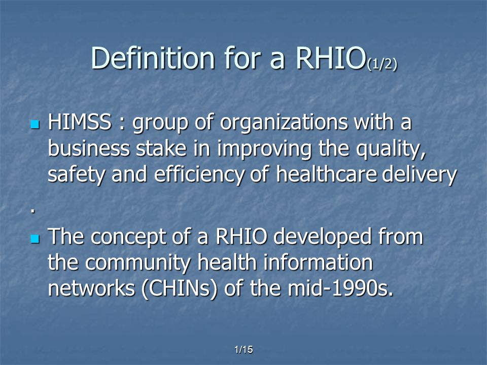 1/15 Definition for a RHIO (1/2) HIMSS : group of organizations with a business stake in improving the quality, safety and efficiency of healthcare delivery HIMSS : group of organizations with a business stake in improving the quality, safety and efficiency of healthcare delivery.