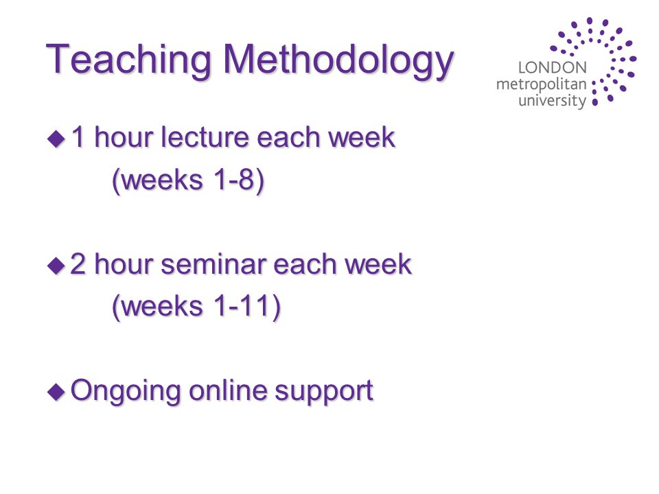 Teaching Methodology u 1 hour lecture each week (weeks 1-8) u 2 hour seminar each week (weeks 1-11) u Ongoing online support