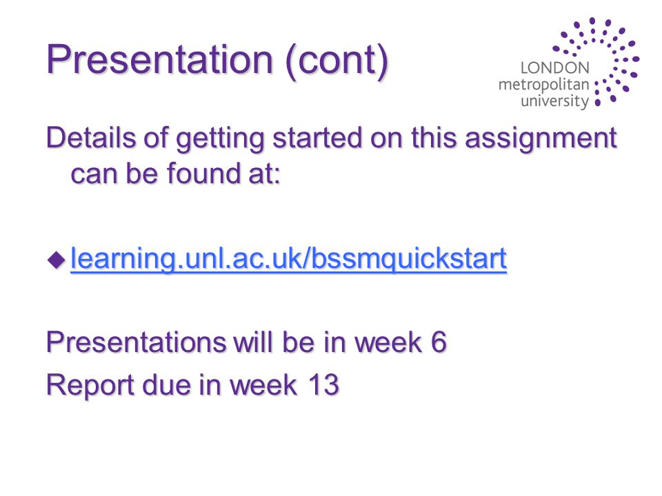Presentation (cont) Details of getting started on this assignment can be found at: u learning.unl.ac.uk/bssmquickstart learning.unl.ac.uk/bssmquickstart Presentations will be in week 6 Report due in week 13