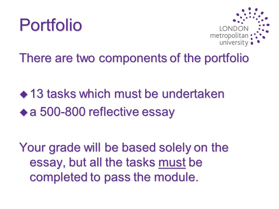 Portfolio There are two components of the portfolio u 13 tasks which must be undertaken u a reflective essay Your grade will be based solely on the essay, but all the tasks must be completed to pass the module.