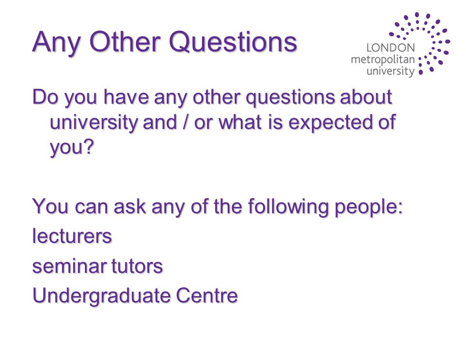 Any Other Questions Do you have any other questions about university and / or what is expected of you.