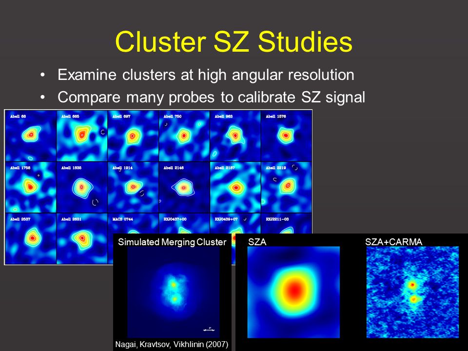 Cluster SZ Studies Examine clusters at high angular resolution Compare many probes to calibrate SZ signal Simulated Merging Cluster Nagai, Kravtsov, Vikhlinin (2007) SZASZA+CARMA