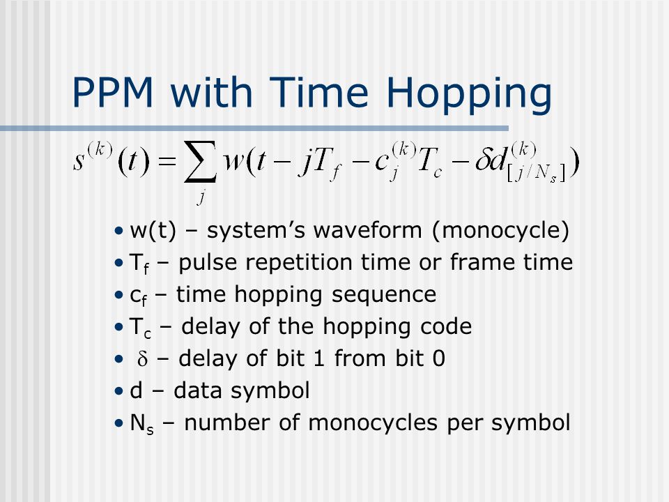 PPM with Time Hopping w(t) – system’s waveform (monocycle) T f – pulse repetition time or frame time c f – time hopping sequence T c – delay of the hopping code  – delay of bit 1 from bit 0 d – data symbol N s – number of monocycles per symbol