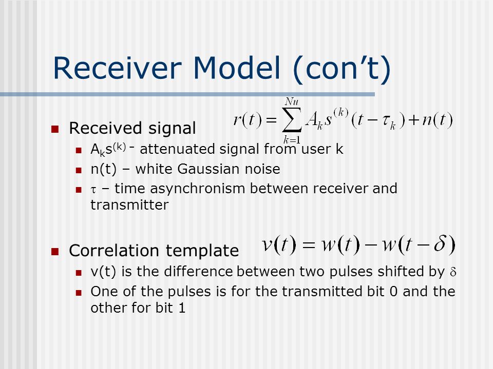 Receiver Model (con’t) Received signal A k s (k) – attenuated signal from user k n(t) – white Gaussian noise  – time asynchronism between receiver and transmitter Correlation template v(t) is the difference between two pulses shifted by  One of the pulses is for the transmitted bit 0 and the other for bit 1