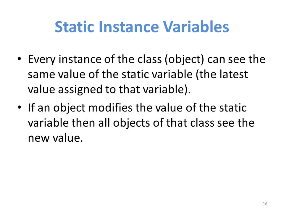 Static Instance Variables Every instance of the class (object) can see the same value of the static variable (the latest value assigned to that variable).