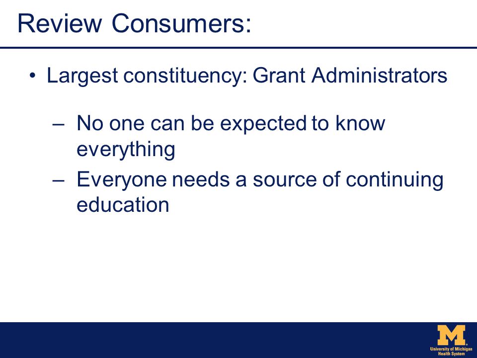 Review Consumers: Largest constituency: Grant Administrators –No one can be expected to know everything –Everyone needs a source of continuing education