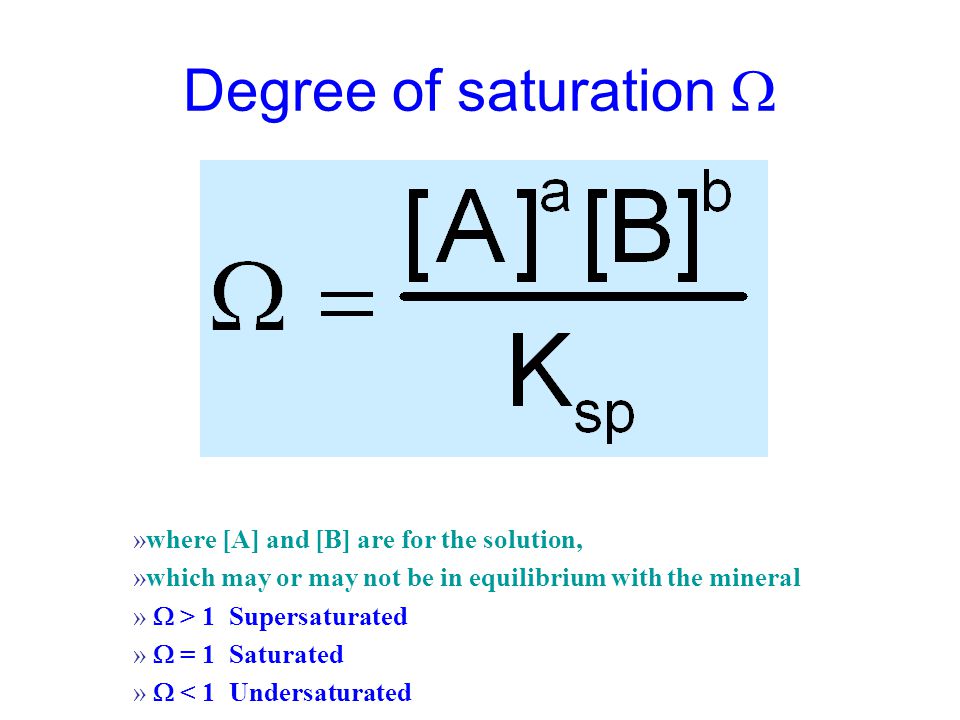 Degree of saturation  »where [A] and [B] are for the solution, »which may or may not be in equilibrium with the mineral »  > 1 Supersaturated »  = 1 Saturated »  < 1 Undersaturated