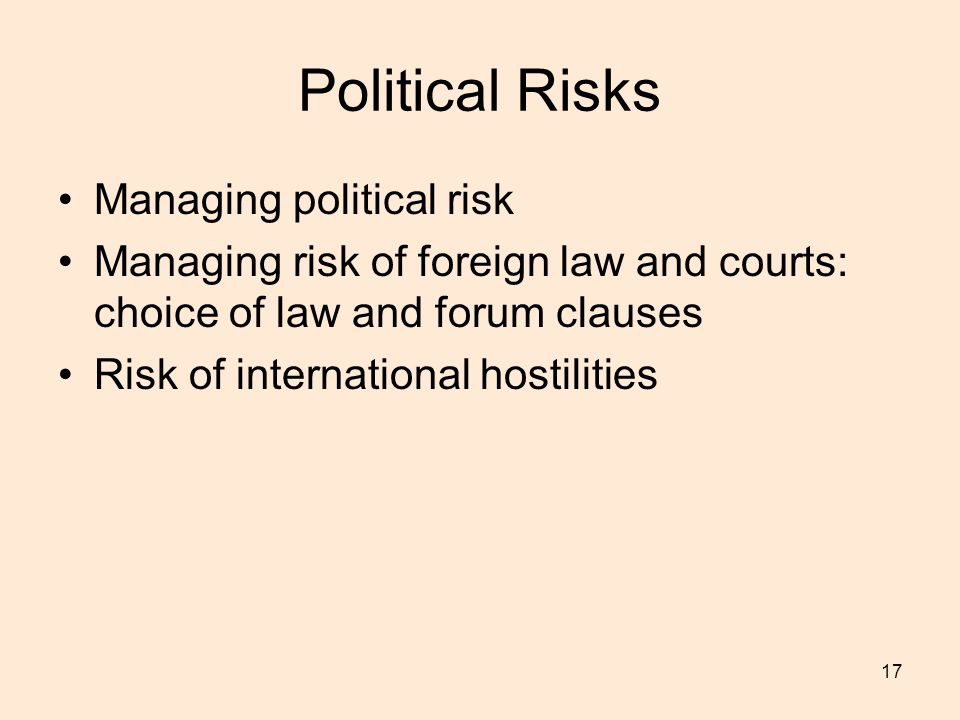 17 Political Risks Managing political risk Managing risk of foreign law and courts: choice of law and forum clauses Risk of international hostilities