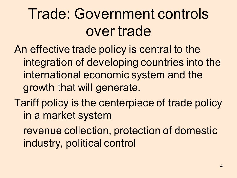 4 Trade: Government controls over trade An effective trade policy is central to the integration of developing countries into the international economic system and the growth that will generate.