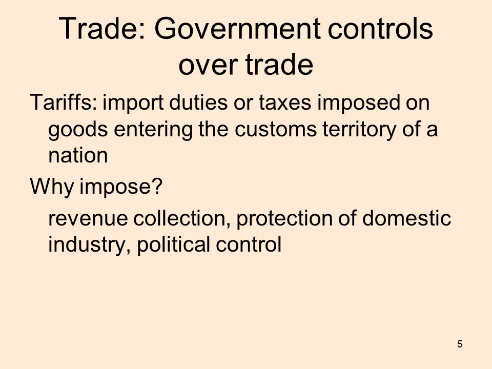 5 Trade: Government controls over trade Tariffs: import duties or taxes imposed on goods entering the customs territory of a nation Why impose.