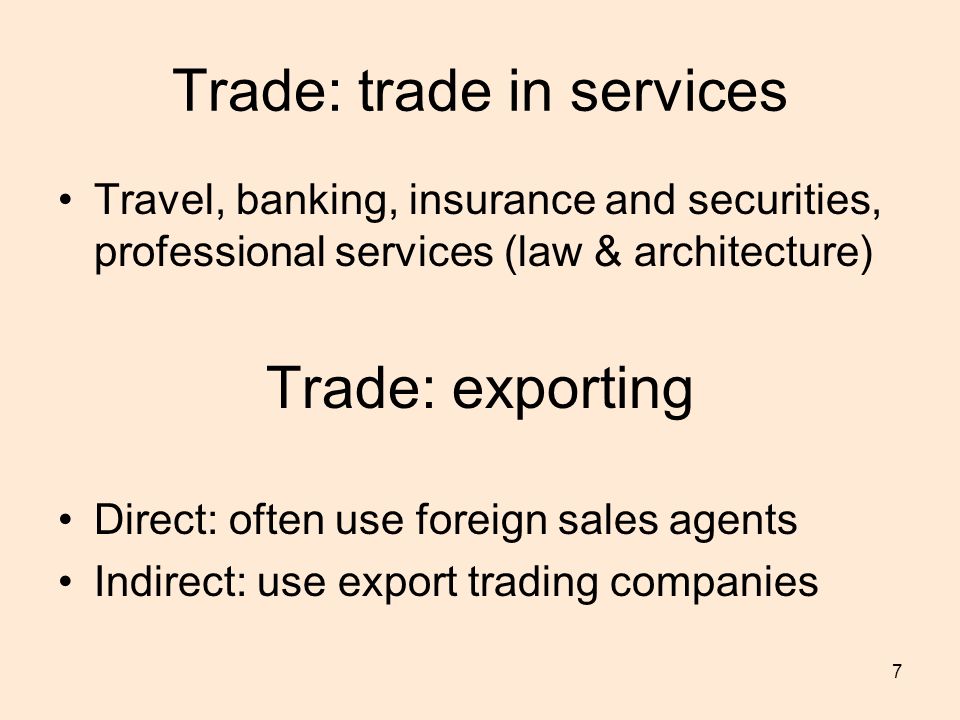7 Trade: trade in services Travel, banking, insurance and securities, professional services (law & architecture) Trade: exporting Direct: often use foreign sales agents Indirect: use export trading companies
