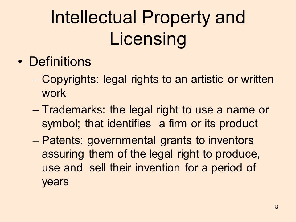 8 Intellectual Property and Licensing Definitions –Copyrights: legal rights to an artistic or written work –Trademarks: the legal right to use a name or symbol; that identifies a firm or its product –Patents: governmental grants to inventors assuring them of the legal right to produce, use and sell their invention for a period of years