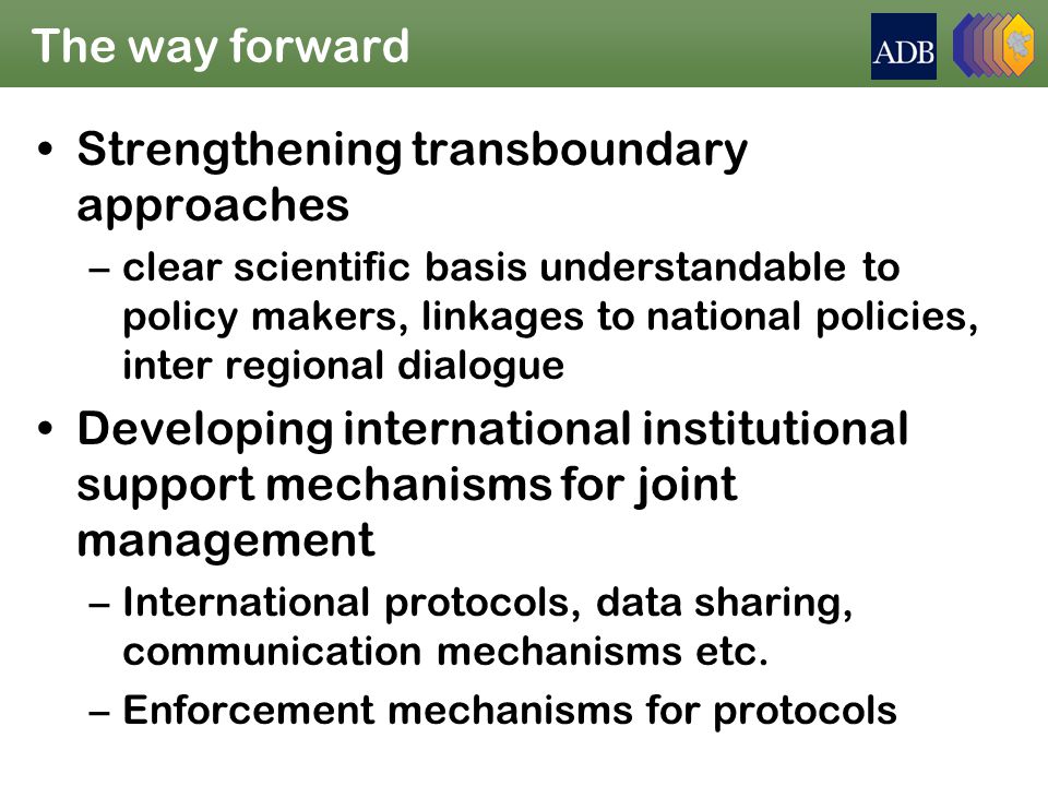 The way forward Strengthening transboundary approaches –clear scientific basis understandable to policy makers, linkages to national policies, inter regional dialogue Developing international institutional support mechanisms for joint management –International protocols, data sharing, communication mechanisms etc.