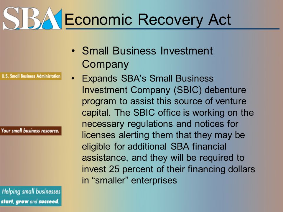 Economic Recovery Act Small Business Investment Company Expands SBA’s Small Business Investment Company (SBIC) debenture program to assist this source of venture capital.