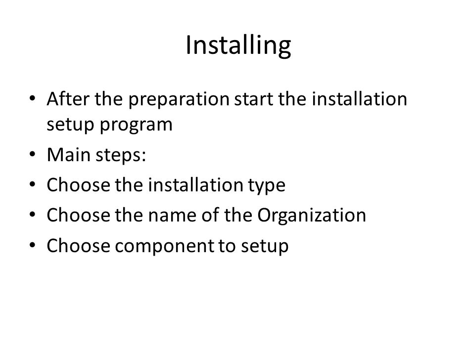 Installing After the preparation start the installation setup program Main steps: Choose the installation type Choose the name of the Organization Choose component to setup