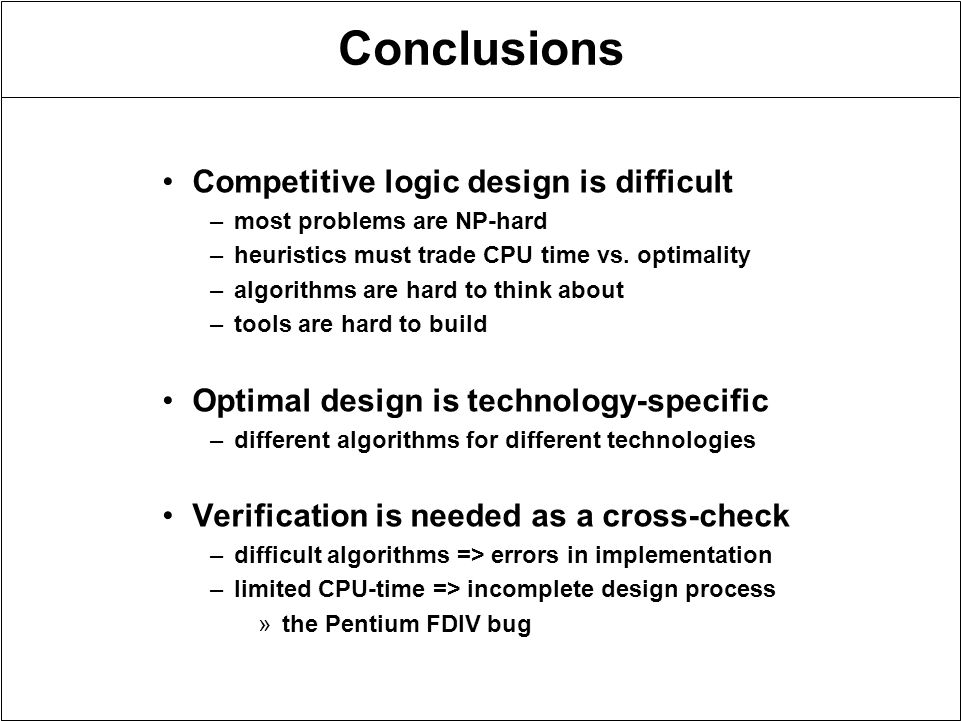 Conclusions Competitive logic design is difficult –most problems are NP-hard –heuristics must trade CPU time vs.