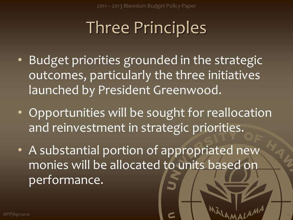 APP|Apr – 2013 Biennium Budget Policy Paper 14 Three Principles Budget priorities grounded in the strategic outcomes, particularly the three initiatives launched by President Greenwood.