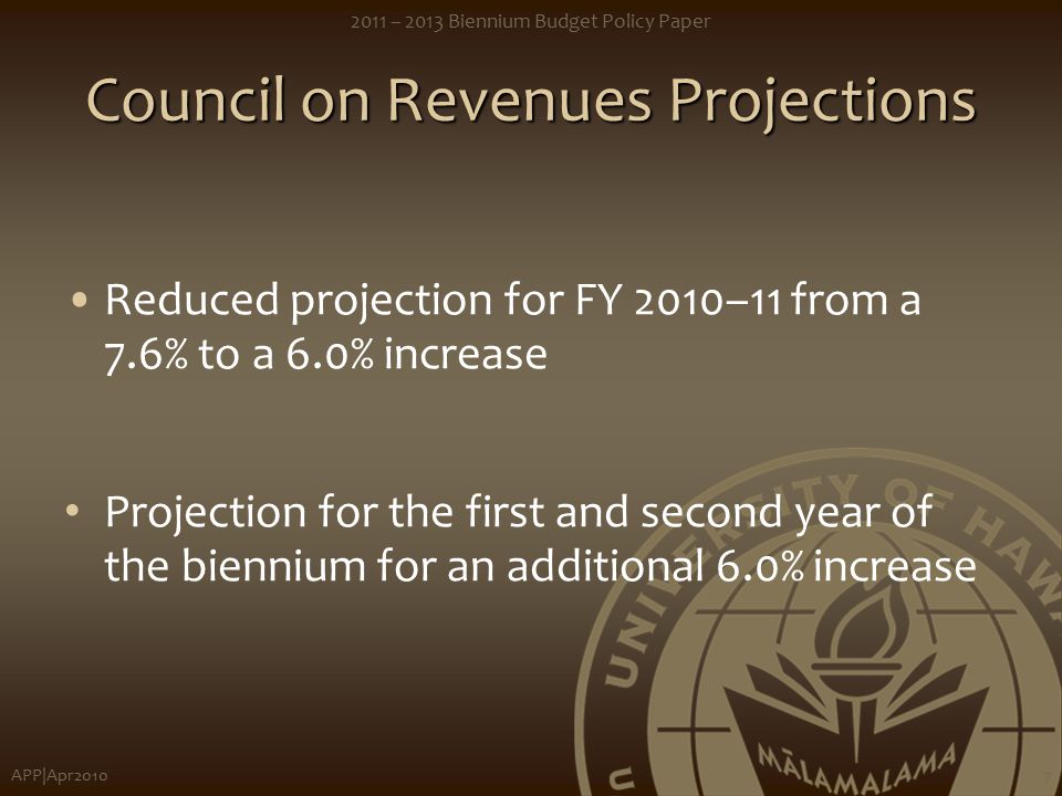 APP|Apr – 2013 Biennium Budget Policy Paper 7 Council on Revenues Projections Reduced projection for FY 2010–11 from a 7.6% to a 6.0% increase Projection for the first and second year of the biennium for an additional 6.0% increase