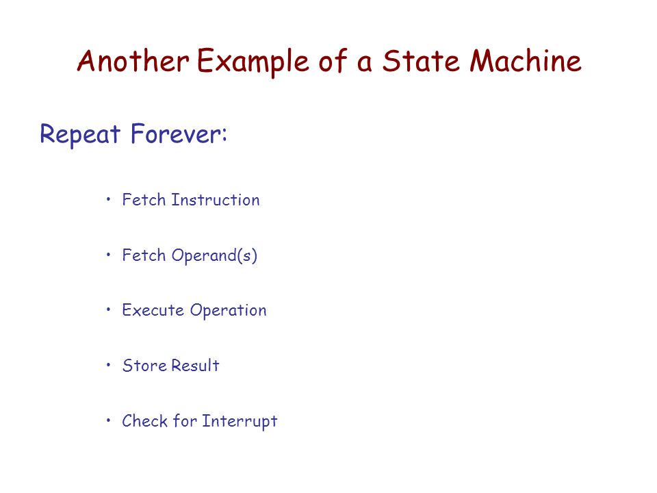 Another Example of a State Machine Repeat Forever: Fetch Instruction Fetch Operand(s) Execute Operation Store Result Check for Interrupt