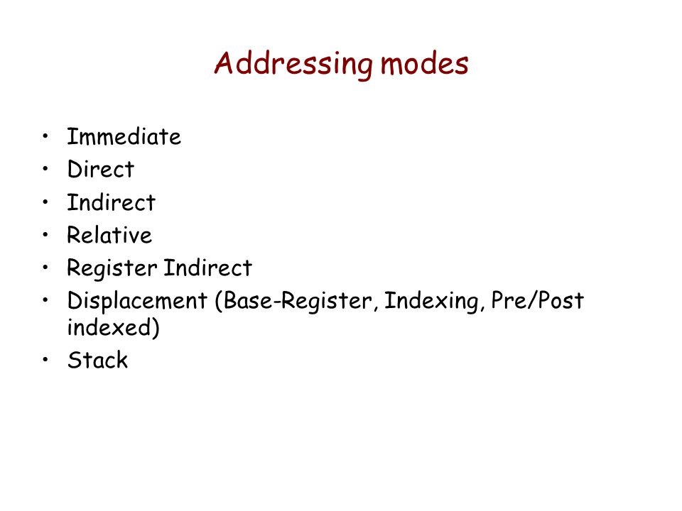 Addressing modes Immediate Direct Indirect Relative Register Indirect Displacement (Base-Register, Indexing, Pre/Post indexed) Stack