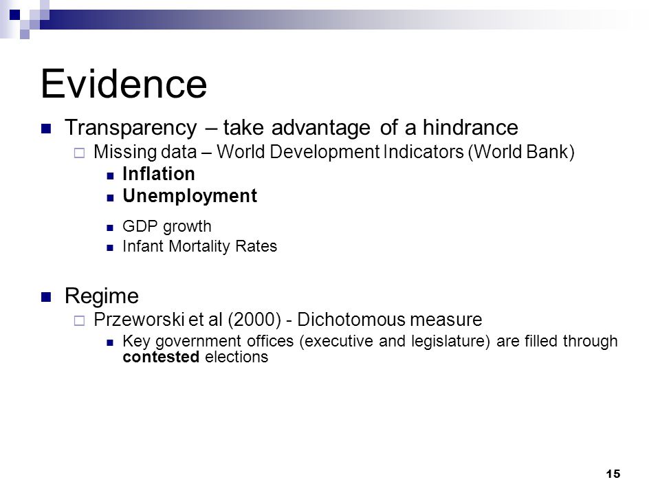 15 Evidence Transparency – take advantage of a hindrance  Missing data – World Development Indicators (World Bank) Inflation Unemployment GDP growth Infant Mortality Rates Regime  Przeworski et al (2000) - Dichotomous measure Key government offices (executive and legislature) are filled through contested elections