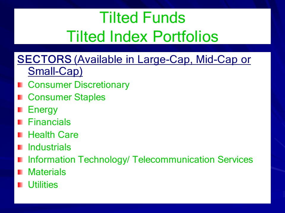 Tilted Funds Tilted Index Portfolios SECTORS (Available in Large-Cap, Mid-Cap or Small-Cap) Consumer Discretionary Consumer Staples Energy Financials Health Care Industrials Information Technology/ Telecommunication Services Materials Utilities