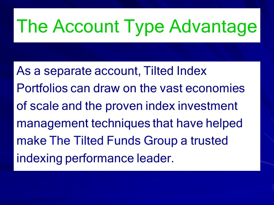 The Account Type Advantage As a separate account, Tilted Index Portfolios can draw on the vast economies of scale and the proven index investment management techniques that have helped make The Tilted Funds Group a trusted indexing performance leader.