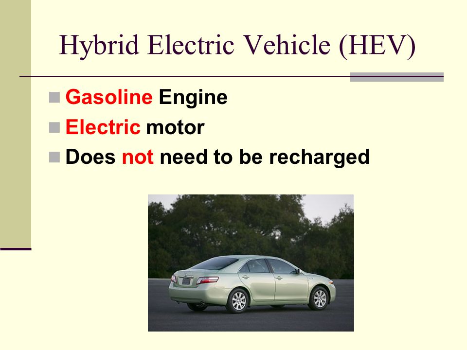 Hybrid Electric Vehicle (HEV) Gasoline Engine Electric motor Does not need to be recharged