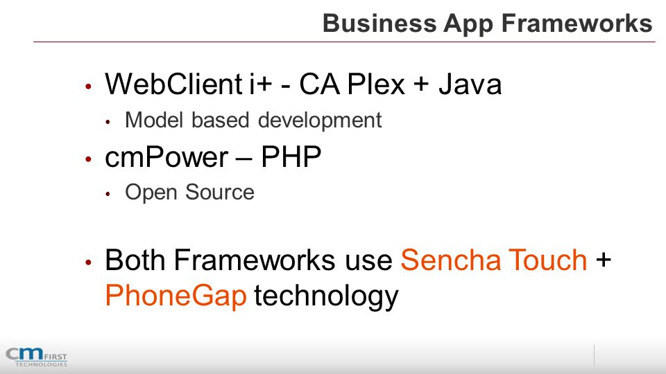 Business App Frameworks WebClient i+ - CA Plex + Java Model based development cmPower – PHP Open Source Both Frameworks use Sencha Touch + PhoneGap technology