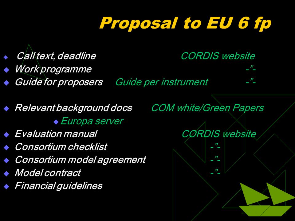 Proposal to EU 6 fp  Call text, deadlineCORDIS website  Work programme - -  Guide for proposers Guide per instrument - -  Relevant background docsCOM white/Green Papers  Europa server  Evaluation manual CORDIS website  Consortium checklist- -  Consortium model agreement- -  Model contract - -  Financial guidelines