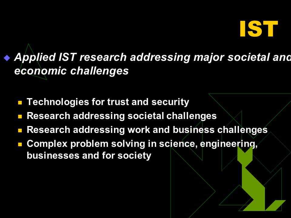 IST  Applied IST research addressing major societal and economic challenges Technologies for trust and security Research addressing societal challenges Research addressing work and business challenges Complex problem solving in science, engineering, businesses and for society