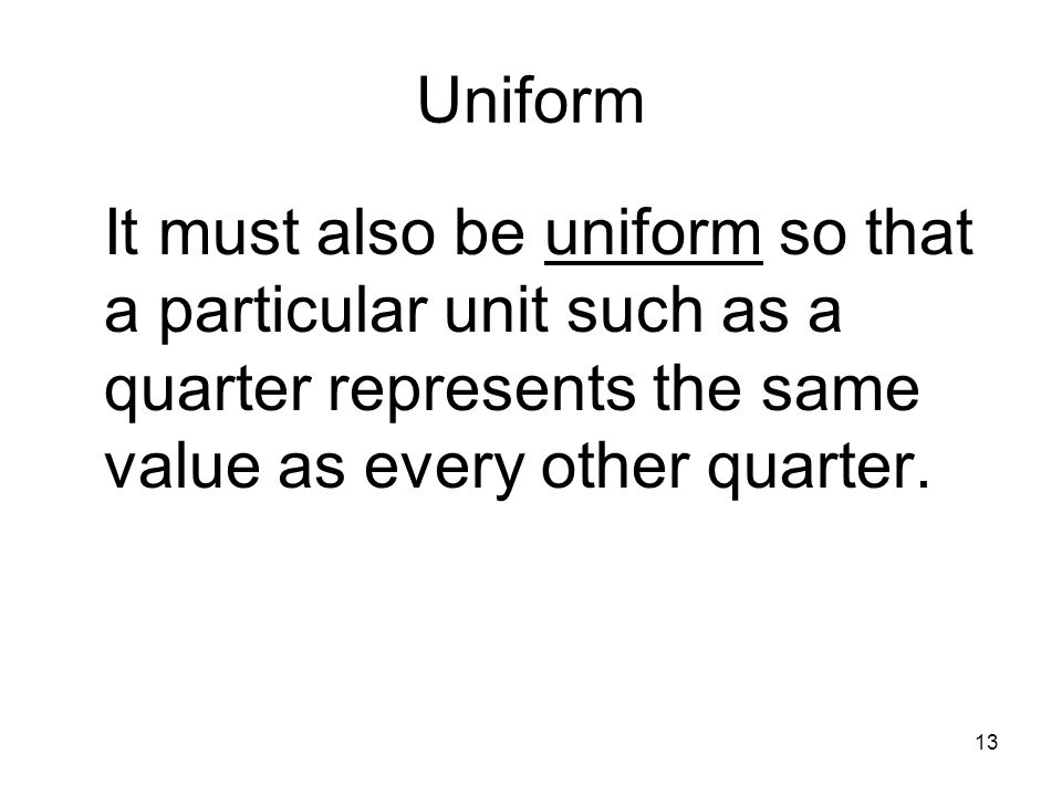 13 Uniform It must also be uniform so that a particular unit such as a quarter represents the same value as every other quarter.