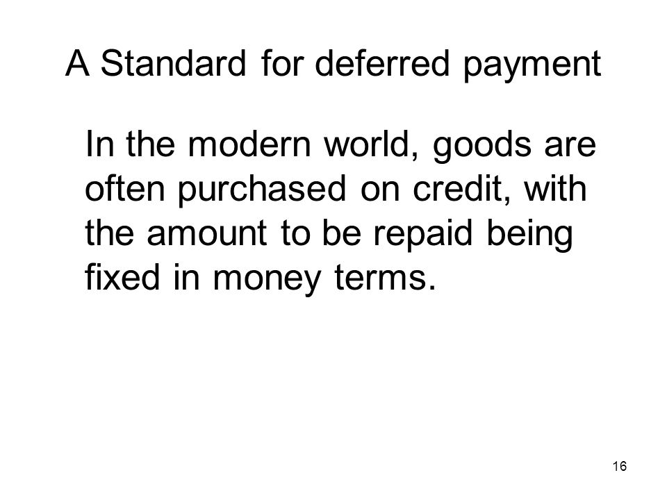 16 A Standard for deferred payment In the modern world, goods are often purchased on credit, with the amount to be repaid being fixed in money terms.